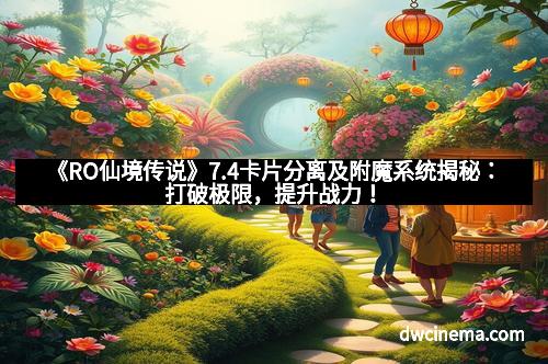 《RO仙境传说》7.4卡片分离及附魔系统揭秘：打破极限，提升战力！